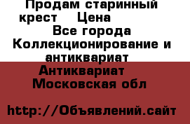 Продам старинный крест  › Цена ­ 20 000 - Все города Коллекционирование и антиквариат » Антиквариат   . Московская обл.